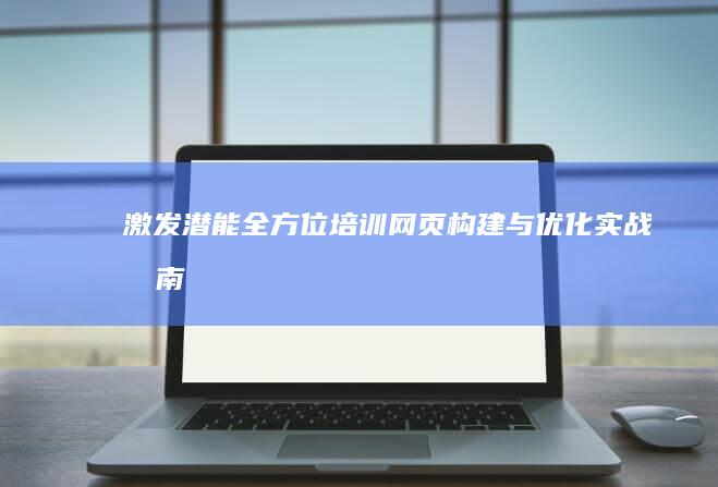 激发潜能：全方位培训网页构建与优化实战指南